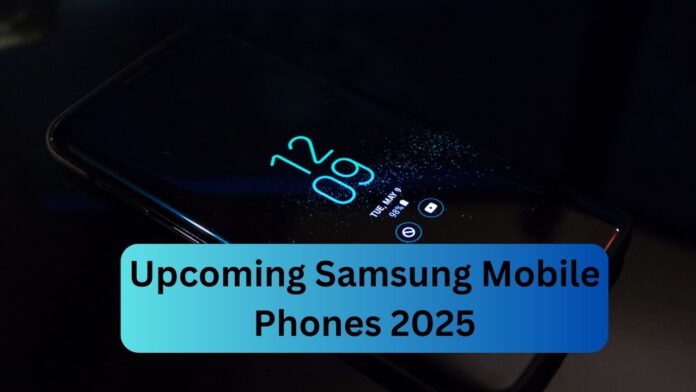 Upcoming Samsung Mobile Phones 2025: Future of Mobile Innovation